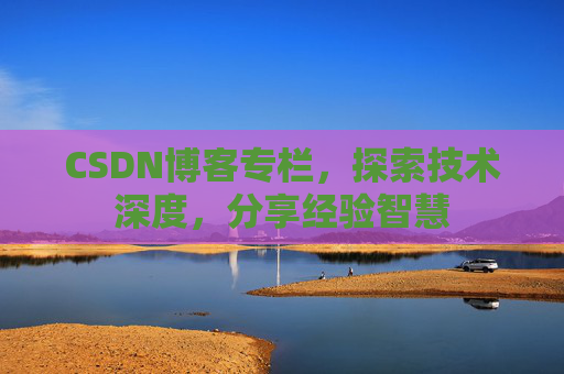 CSDN博客专栏，探索技术深度，分享经验智慧