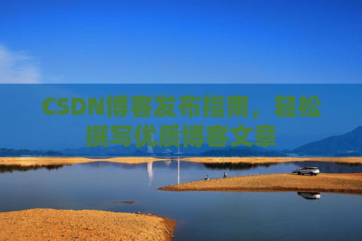 CSDN博客发布指南，轻松撰写优质博客文章